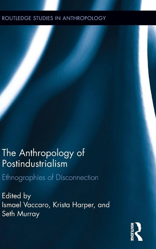 The Anthropology of Postindustrialism: Ethnographies of Disconnection: 27 (Routledge Studies in Anthropology)