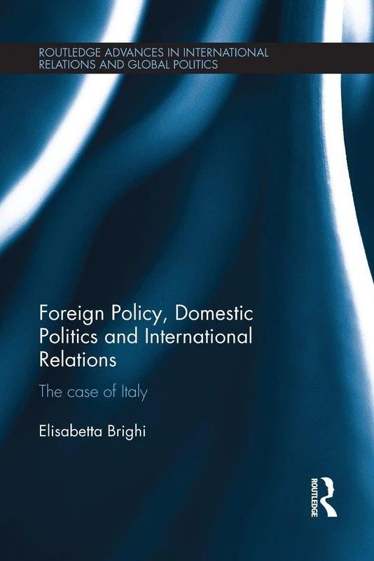 Foreign Policy, Domestic Politics and International Relations: The case of Italy (Routledge Advances in International Relations and Global Politics)