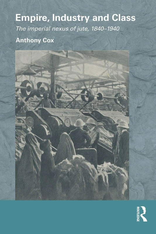 Empire, Industry and Class: The Imperial Nexus of Jute, 1840-1940 (Routledge/Edinburgh South Asian Studies Series)