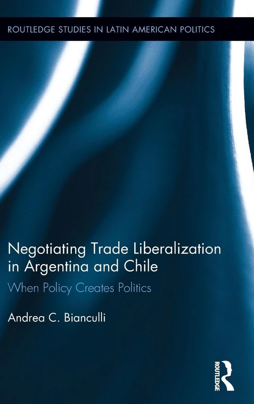 Negotiating Trade Liberalization in Argentina and Chile: When Policy creates Politics (Routledge Studies in Latin American Politics)