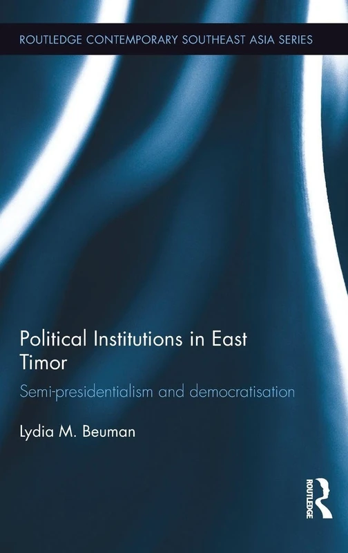 Political Institutions in East Timor: Semi-Presidentialism and Democratisation (Routledge Contemporary Southeast Asia Series)
