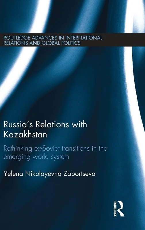 Russia's Relations with Kazakhstan: Rethinking Ex-Soviet Transitions in the Emerging World System (Routledge Advances in International Relations and Global Politics)