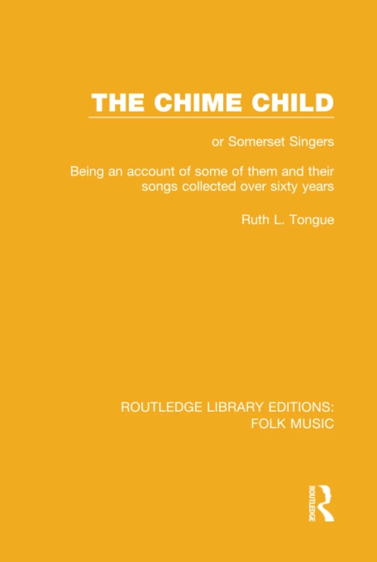 The Chime Child: or Somerset Singers Being An Account of Some of Them and Their Songs Collected Over Sixty Years: 10 (Routledge Library Editions: Folk Music)