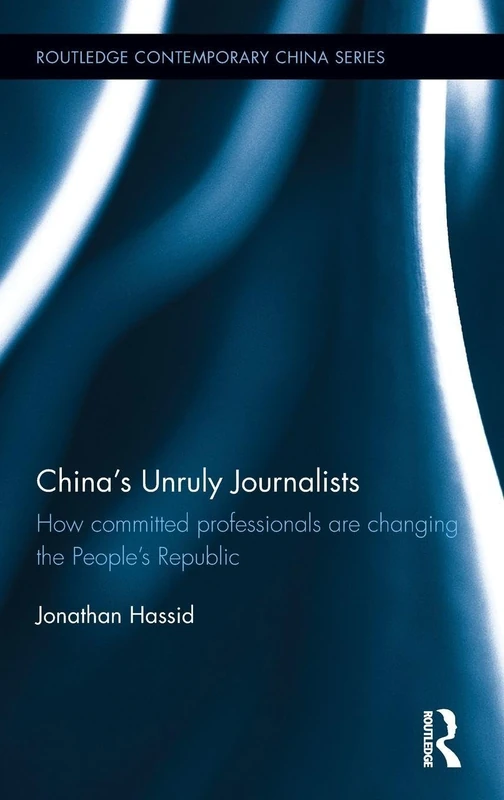China's Unruly Journalists: How Committed Professionals are Changing the People’s Republic (Routledge Contemporary China Series)