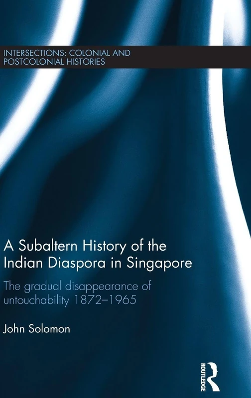 A Subaltern History of the Indian Diaspora in Singapore: The Gradual Disappearance of Untouchability 1872-1965 (Intersections: Colonial and Postcolonial Histories)