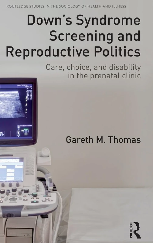 Down's Syndrome Screening and Reproductive Politics: Care, Choice, and Disability in the Prenatal Clinic (Routledge Studies in the Sociology of Health and Illness)