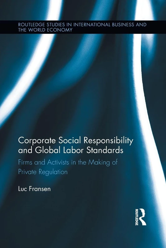 Corporate Social Responsibility and Global Labor Standards: Firms and Activists in the Making of Private Regulation (Routledge Studies in International Business and the World Economy)