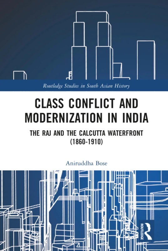 Class Conflict and Modernization in India: The Raj and the Calcutta Waterfront (1860-1910) (Routledge Studies in South Asian History)
