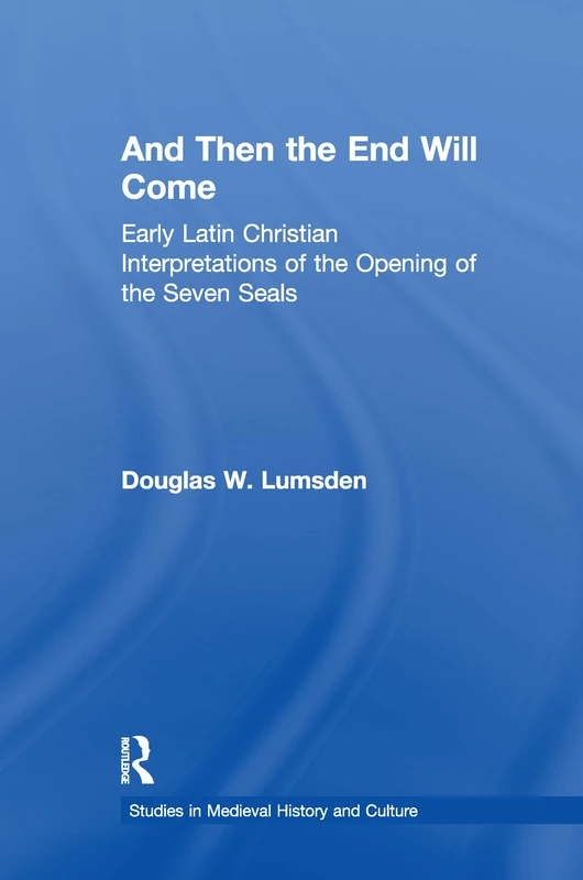 And Then the End Will Come: Early Latin Christian Interpretations of the Opening of the Seven Seals (Studies in Medieval History and Culture)