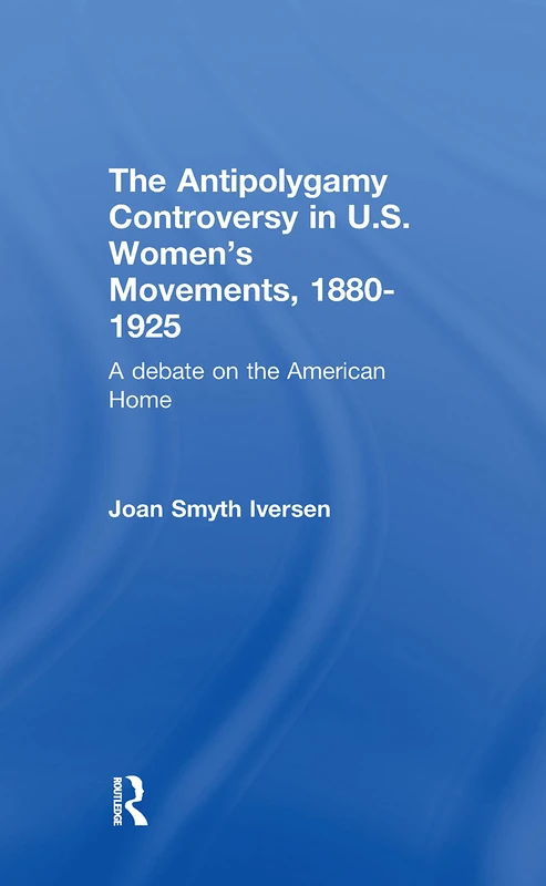 The Antipolygamy Controversy in U.S. Women's Movements, 1880-1925: A Debate on the American Home (Development of American Feminism)