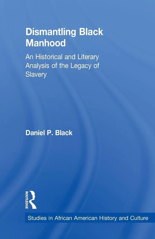 Dismantling Black Manhood: An Historical and Literary Analysis of the Legacy of Slavery (Studies in African American History and Culture)