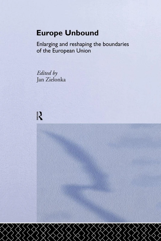 Europe Unbound: Enlarging and Reshaping the Boundaries of the European Union: 07 (Routledge Advances in European Politics)