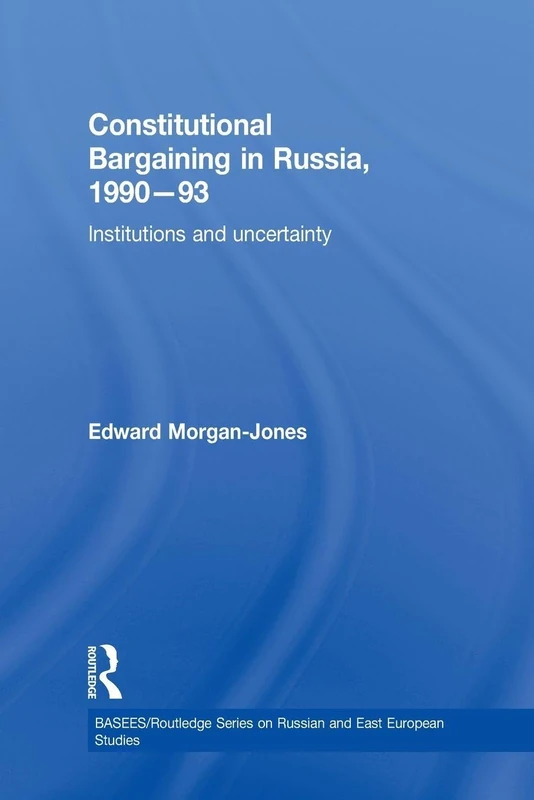 Constitutional Bargaining in Russia, 1990-93: Institutions and Uncertainty (BASEES/Routledge Series on Russian and East European Studies)