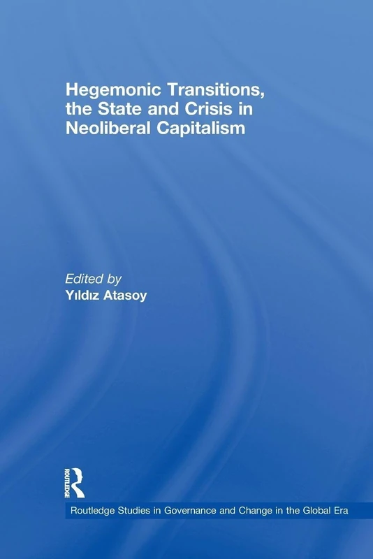 Hegemonic Transitions, the State and Crisis in Neoliberal Capitalism (Routledge Studies in Governance and Change in the Global Era)