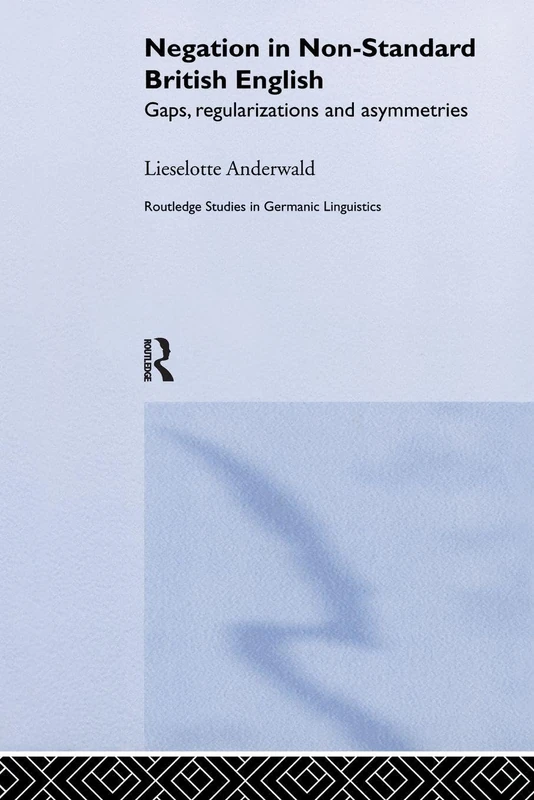Negation in Non-Standard British English: Gaps, Regularizations and Asymmetries: 8 (Routledge Studies in Germanic Linguistics)