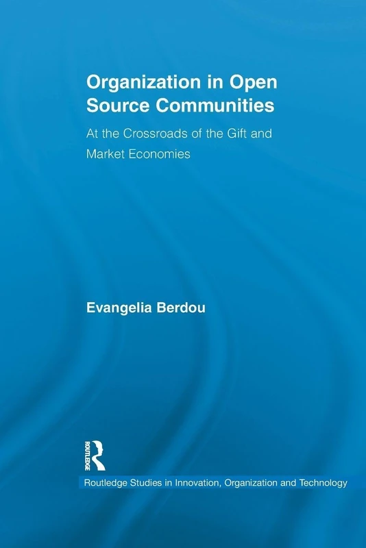 Organization in Open Source Communities: At the Crossroads of the Gift and Market Economies (Routledge Studies in Innovation, Organizations and Technology)