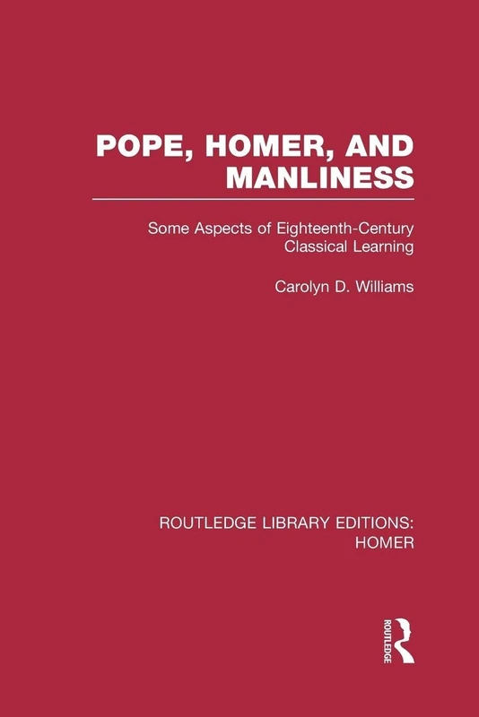 Pope, Homer, and Manliness: Some Aspects of Eighteenth Century Classical Learning (Routledge Library Editions: Homer)
