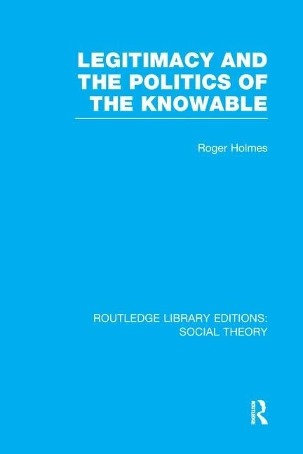 Legitimacy and the Politics of the Knowable (RLE Social Theory) (Routledge Library Editions: Social Theory)