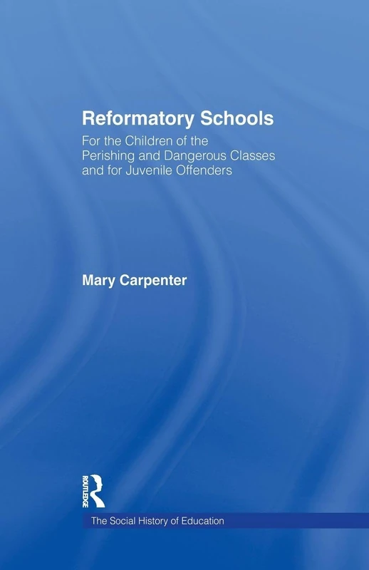 Reformatory Schools (1851): For the Children of the Perishing and Dangerous Classes and for Juvenile Offenders (Social History of Education, 1st)