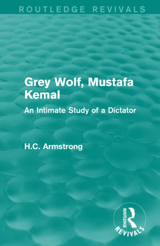 Grey Wolf-- Mustafa Kemal: An Intimate Study of a Dictator (Routledge Revivals)