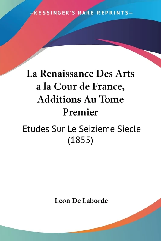 La Renaissance Des Arts a la Cour de France, Additions Au Tome Premier: Etudes Sur Le Seizieme Siecle (1855)