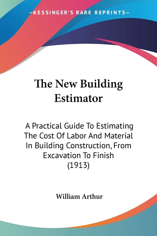 The New Building Estimator: A Practical Guide To Estimating The Cost Of Labor And Material In Building Construction, From Excavation To Finish (1913)