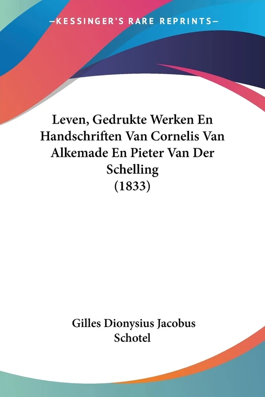 Leven, Gedrukte Werken En Handschriften Van Cornelis Van Alkemade En Pieter Van Der Schelling (1833)