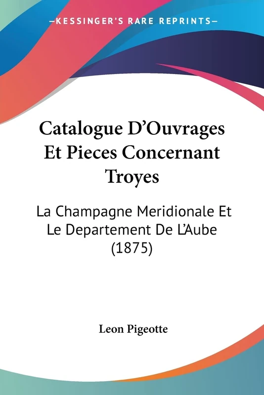 Catalogue D'Ouvrages Et Pieces Concernant Troyes: La Champagne Meridionale Et Le Departement De L'Aube (1875)