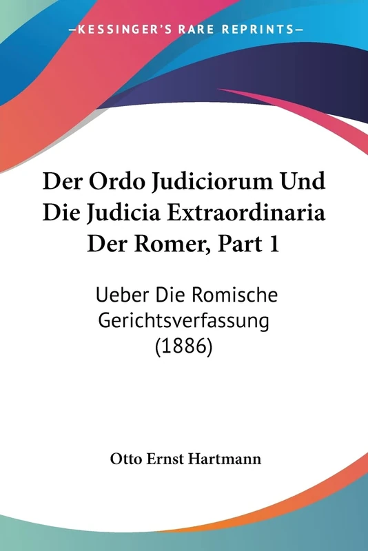 Der Ordo Judiciorum Und Die Judicia Extraordinaria Der Romer, Part 1: Ueber Die Romische Gerichtsverfassung (1886)