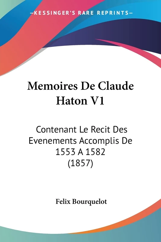 Memoires De Claude Haton V1: Contenant Le Recit Des Evenements Accomplis De 1553 A 1582 (1857)