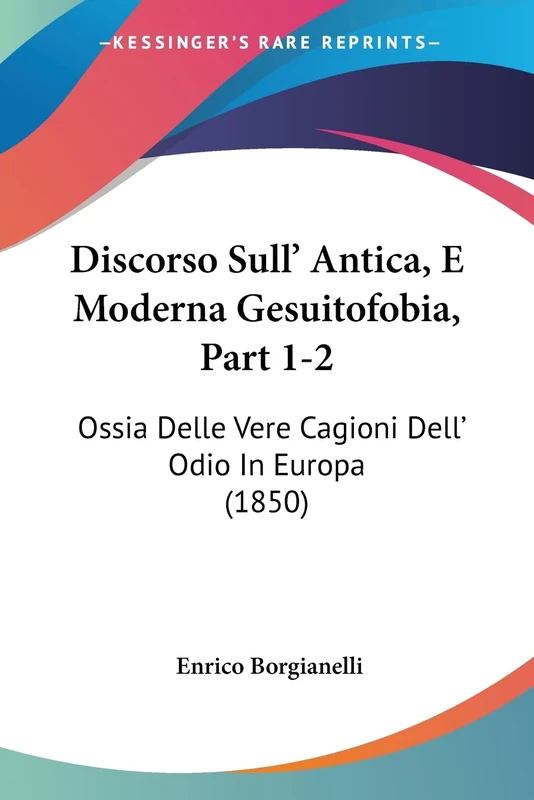 Discorso Sull' Antica, E Moderna Gesuitofobia, Part 1-2: Ossia Delle Vere Cagioni Dell' Odio In Europa (1850)