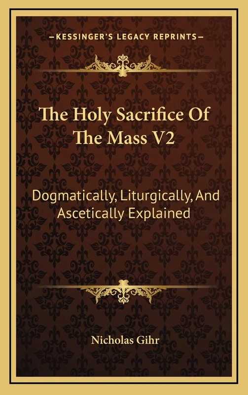 The Holy Sacrifice Of The Mass V2: Dogmatically, Liturgically, And Ascetically Explained