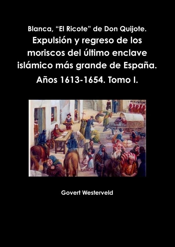 Blanca, “El Ricote” de Don Quijote. Expulsión y regreso de los moriscos del último enclave islámico más grande de España. Años 1613-1654. Tomo I.