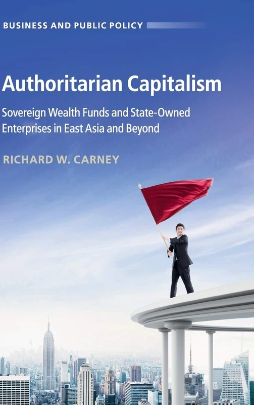 Authoritarian Capitalism: Sovereign Wealth Funds and State-Owned Enterprises in East Asia and Beyond (Business and Public Policy)