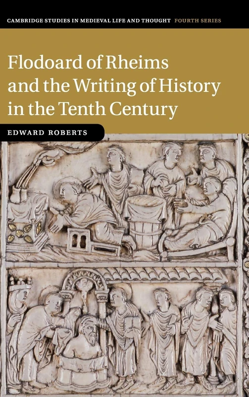 Flodoard of Rheims and the Writing of History in the Tenth Century: 113 (Cambridge Studies in Medieval Life and Thought: Fourth Series, Series Number 113)