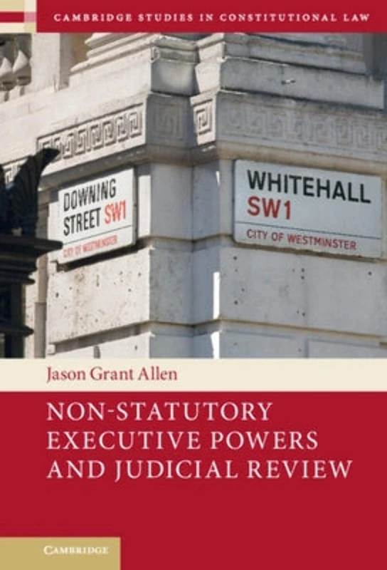 Non-Statutory Executive Powers and Judicial Review: 36 (Cambridge Studies in Constitutional Law, Series Number 36)