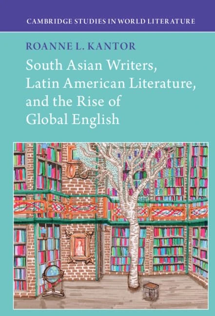 South Asian Writers, Latin American Literature, and the Rise of Global English (Cambridge Studies in World Literature)