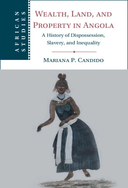 Wealth, Land, and Property in Angola: A History of Dispossession, Slavery, and Inequality: 160 (African Studies, Series Number 160)