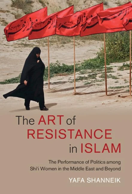 The Art of Resistance in Islam: The Performance of Politics among Shi'i Women in the Middle East and Beyond: 65 (Cambridge Middle East Studies, Series Number 65)