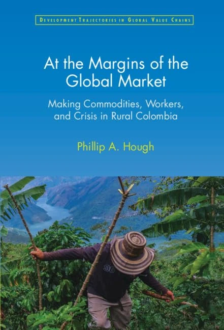 At the Margins of the Global Market: Making Commodities, Workers, and Crisis in Rural Colombia (Development Trajectories in Global Value Chains)