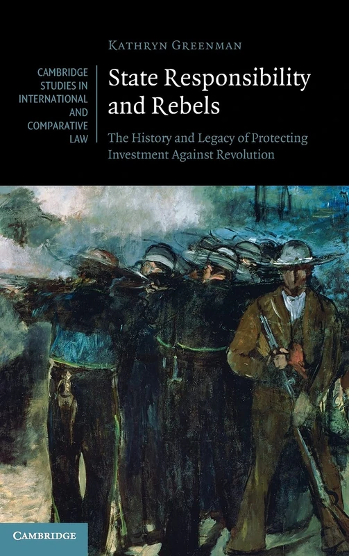 State Responsibility and Rebels: The History and Legacy of Protecting Investment Against Revolution: 161 (Cambridge Studies in International and Comparative Law, Series Number 161)