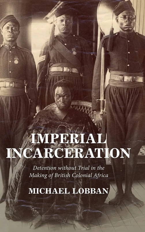 Imperial Incarceration: Detention without Trial in the Making of British Colonial Africa (Studies in Legal History)