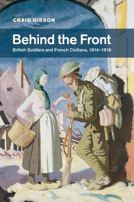 Behind the Front: British Soldiers and French Civilians, 1914–1918: 40 (Studies in the Social and Cultural History of Modern Warfare, Series Number 40)