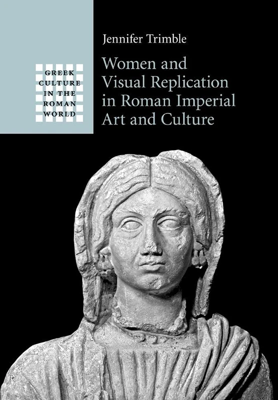 Women and Visual Replication in Roman Imperial Art and Culture (Greek Culture in the Roman World)