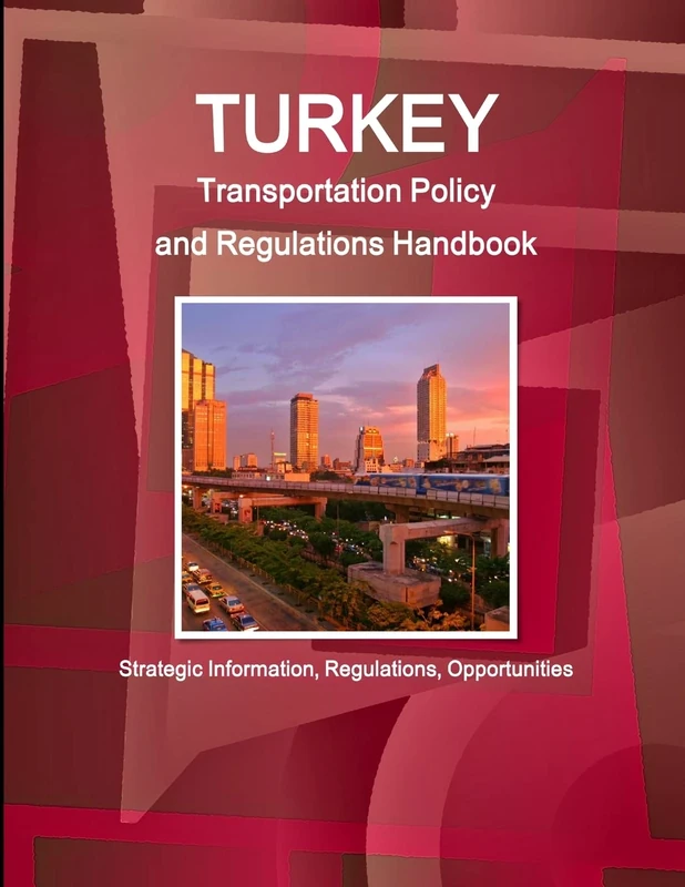 Turkey Transportation Policy and Regulations Handbook - Strategic Information, Regulations, Opportunities (World Business and Investment Library)