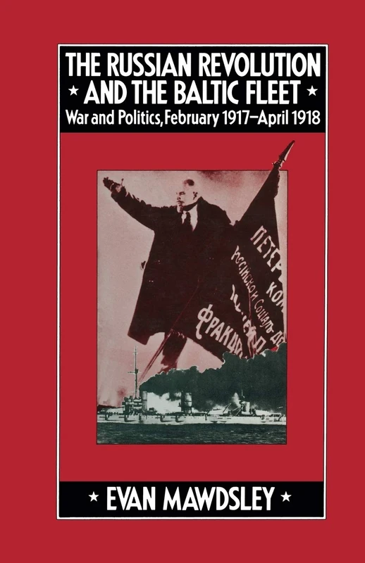 The Russian Revolution and the Baltic Fleet: War and Politics, February 1917–April 1918 (Studies in Russian and East European History and Society)