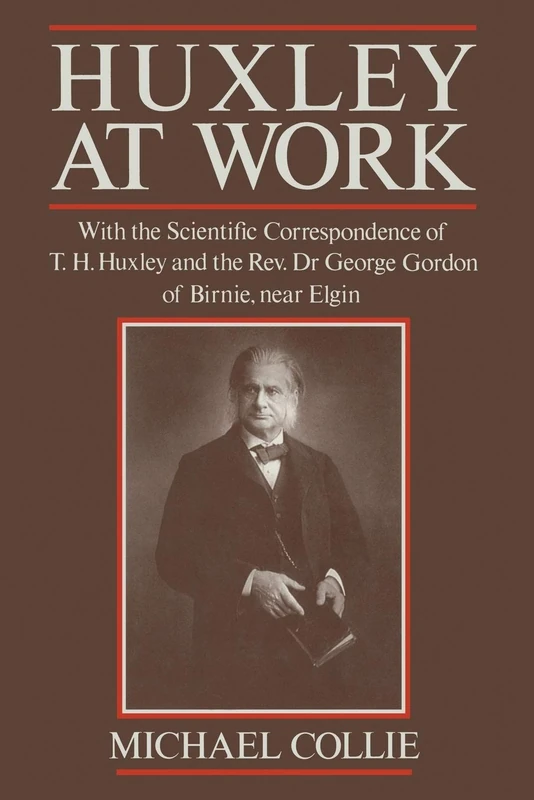 Huxley at Work: With the Scientific Correspondence of T. H. Huxley and the Rev. Dr George Gordon of Birnie, near Elgin