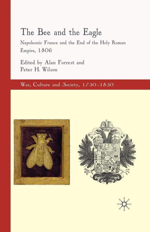 The Bee and the Eagle: Napoleonic France and the End of the Holy Roman Empire, 1806 (War, Culture and Society, 1750–1850)