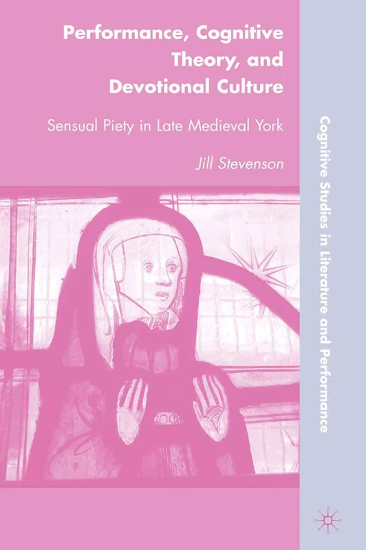 Performance, Cognitive Theory, and Devotional Culture: Sensual Piety in Late Medieval York (Cognitive Studies in Literature and Performance)