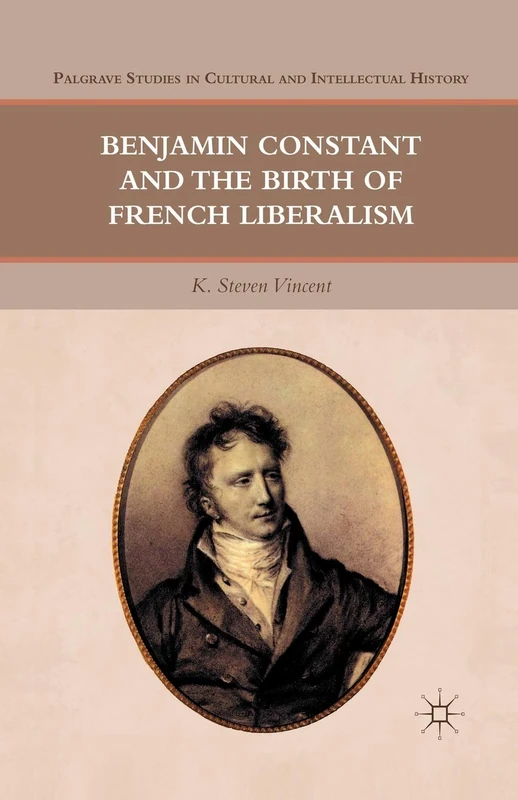 Benjamin Constant and the Birth of French Liberalism (Palgrave Studies in Cultural and Intellectual History)